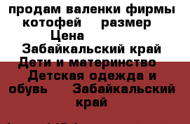 продам валенки фирмы котофей!21 размер › Цена ­ 2 000 - Забайкальский край Дети и материнство » Детская одежда и обувь   . Забайкальский край